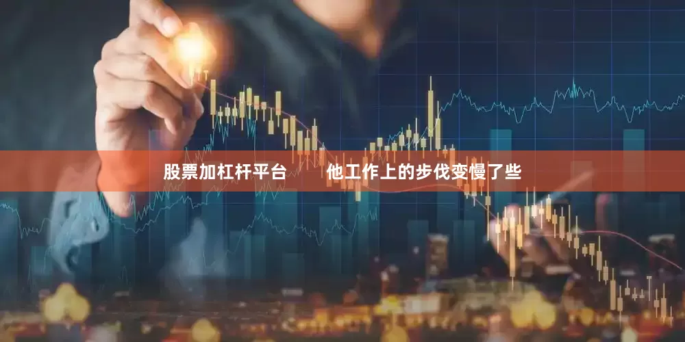 股票加杠杆平台        他工作上的步伐变慢了些