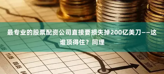 最专业的股票配资公司直接要损失掉200亿美刀——这谁顶得住？同理