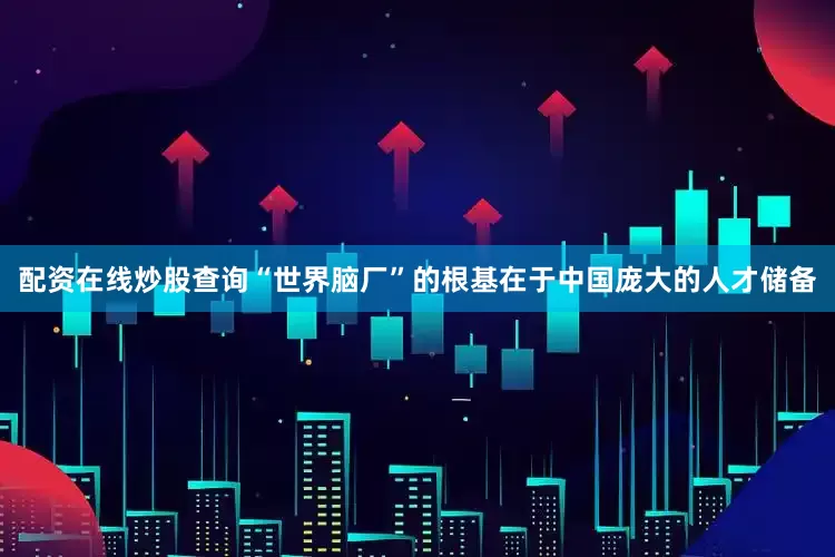 配资在线炒股查询“世界脑厂”的根基在于中国庞大的人才储备