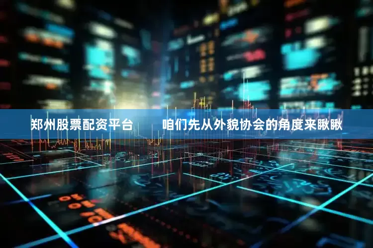 郑州股票配资平台        咱们先从外貌协会的角度来瞅瞅