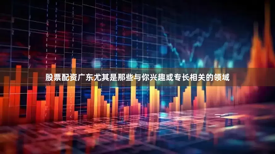 股票配资广东尤其是那些与你兴趣或专长相关的领域