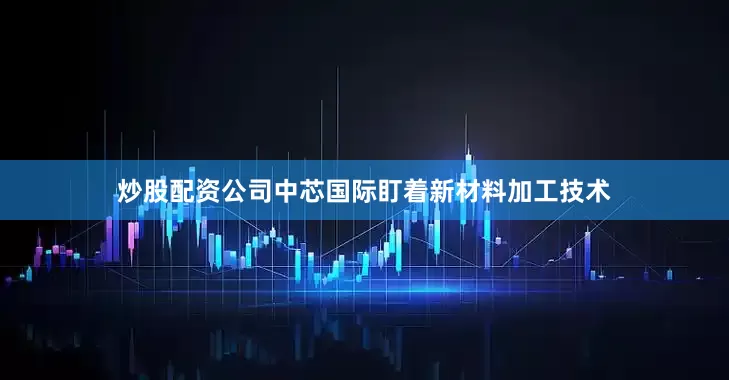 炒股配资公司中芯国际盯着新材料加工技术