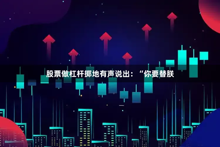 股票做杠杆掷地有声说出：“你要替朕