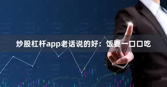 炒股杠杆app老话说的好:饭要一口口吃