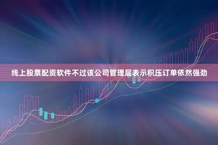 线上股票配资软件不过该公司管理层表示积压订单依然强劲