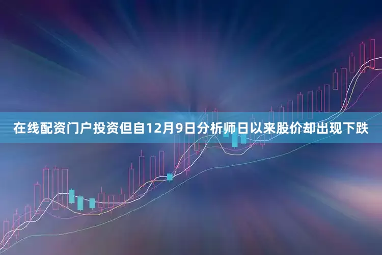 在线配资门户投资但自12月9日分析师日以来股价却出现下跌
