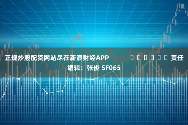 正规炒股配资网站尽在新浪财经APP            						责任编辑：张俊 SF065