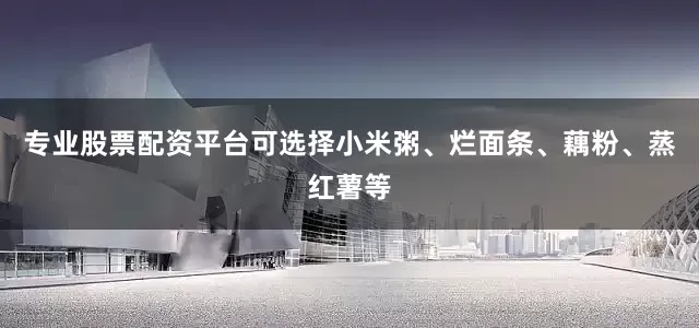 专业股票配资平台可选择小米粥、烂面条、藕粉、蒸红薯等