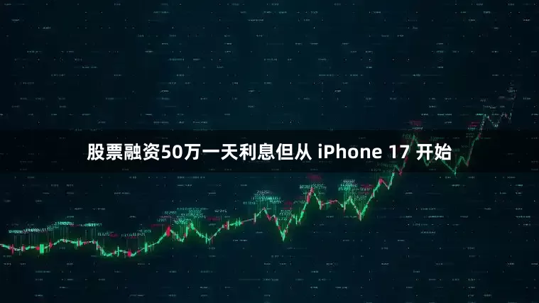 股票融资50万一天利息但从 iPhone 17 开始