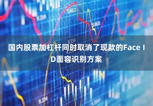 国内股票加杠杆同时取消了现款的Face ID面容识别方案