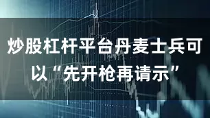 炒股杠杆平台丹麦士兵可以“先开枪再请示”
