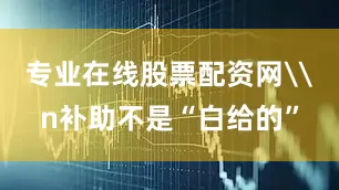 专业在线股票配资网\n补助不是“白给的”