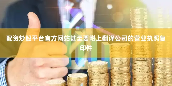 配资炒股平台官方网站甚至要附上翻译公司的营业执照复印件