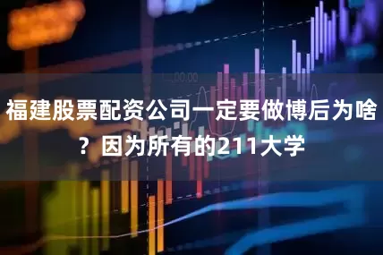 福建股票配资公司一定要做博后为啥？因为所有的211大学