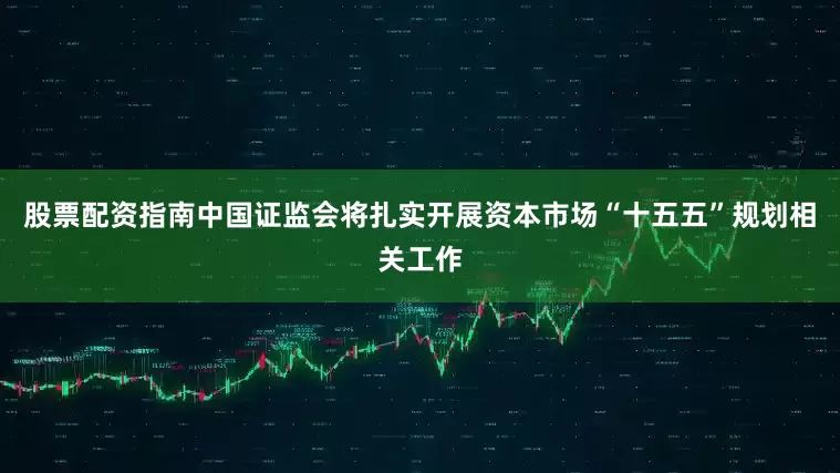 股票配资指南中国证监会将扎实开展资本市场“十五五”规划相关工作