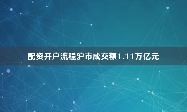 配资开户流程沪市成交额1.11万亿元