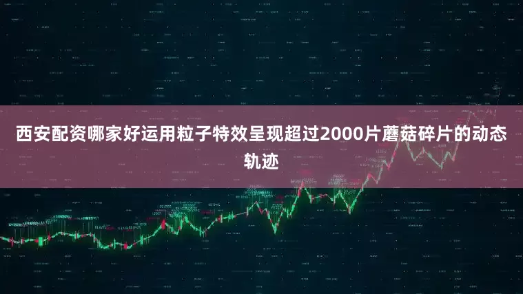 西安配资哪家好运用粒子特效呈现超过2000片蘑菇碎片的动态轨迹