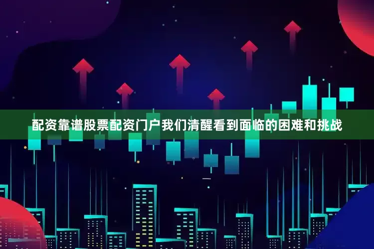 配资靠谱股票配资门户我们清醒看到面临的困难和挑战