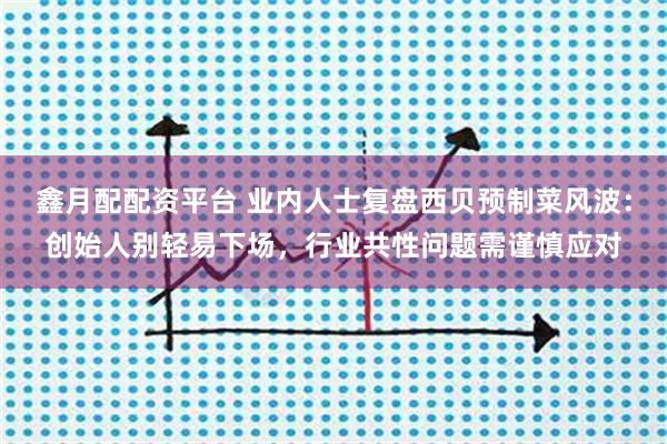 鑫月配配资平台 业内人士复盘西贝预制菜风波：创始人别轻易下场，行业共性问题需谨慎应对