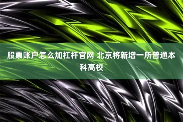 股票账户怎么加杠杆官网 北京将新增一所普通本科高校