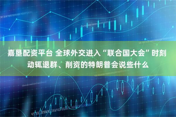 嘉垦配资平台 全球外交进入“联合国大会”时刻 动辄退群、削资的特朗普会说些什么