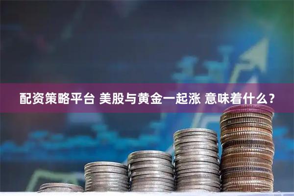配资策略平台 美股与黄金一起涨 意味着什么？