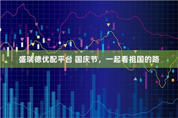 盛瑞德优配平台 国庆节，一起看祖国的路