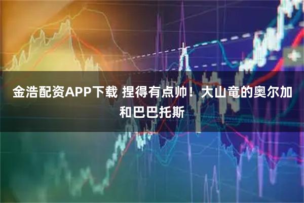 金浩配资APP下载 捏得有点帅！大山竜的奥尔加和巴巴托斯