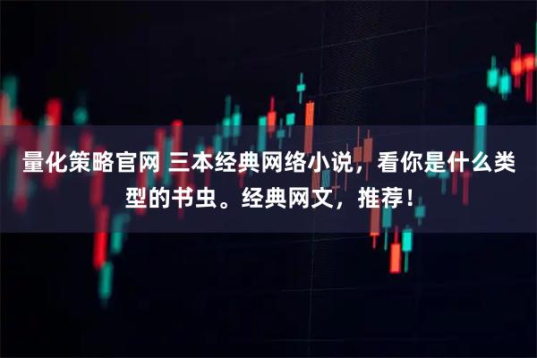 量化策略官网 三本经典网络小说，看你是什么类型的书虫。经典网文，推荐！