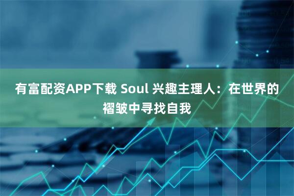 有富配资APP下载 Soul 兴趣主理人：在世界的褶皱中寻找自我