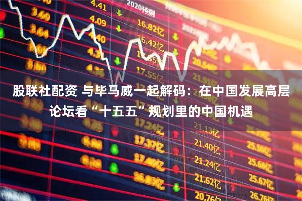 股联社配资 与毕马威一起解码：在中国发展高层论坛看“十五五”规划里的中国机遇