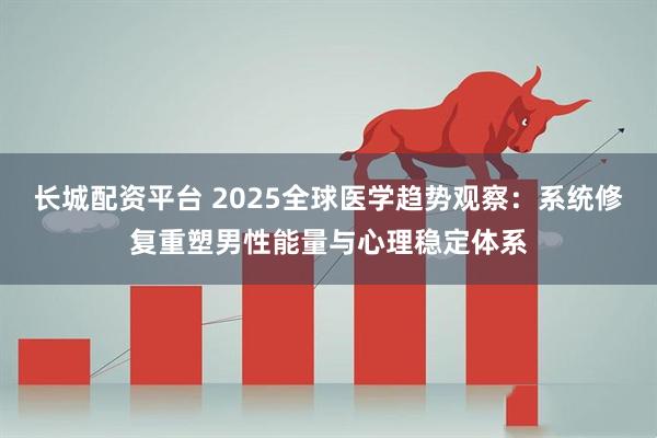 长城配资平台 2025全球医学趋势观察：系统修复重塑男性能量与心理稳定体系