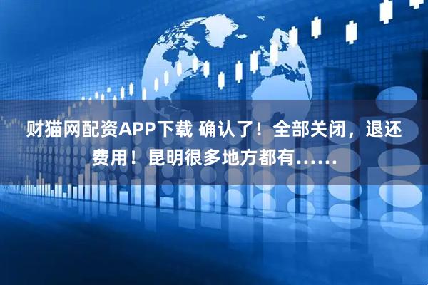 财猫网配资APP下载 确认了！全部关闭，退还费用！昆明很多地方都有……
