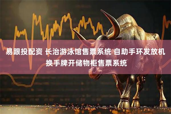 易跟投配资 长治游泳馆售票系统 自助手环发放机 换手牌开储物柜售票系统