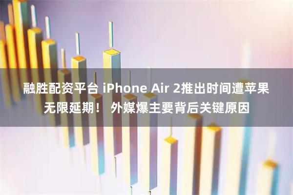 融胜配资平台 iPhone Air 2推出时间遭苹果无限延期！ 外媒爆主要背后关键原因