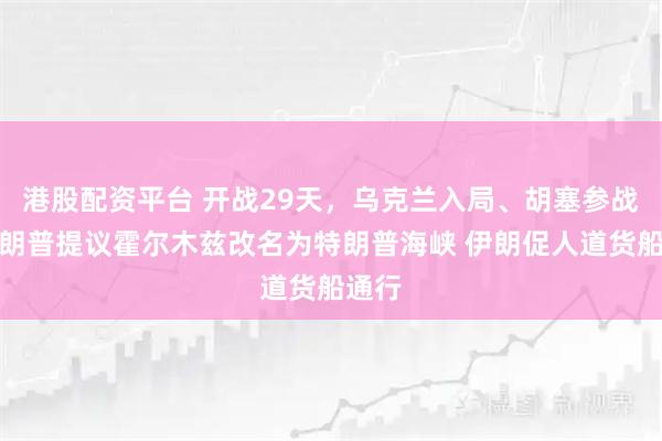 港股配资平台 开战29天，乌克兰入局、胡塞参战，特朗普提议霍尔木兹改名为特朗普海峡 伊朗促人道货船通行