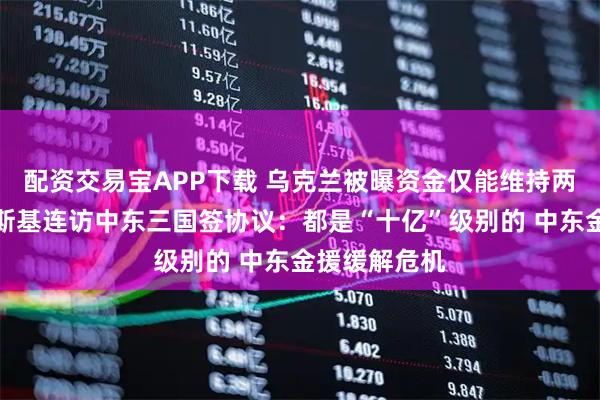 配资交易宝APP下载 乌克兰被曝资金仅能维持两个月，泽连斯基连访中东三国签协议：都是“十亿”级别的 中东金援缓解危机