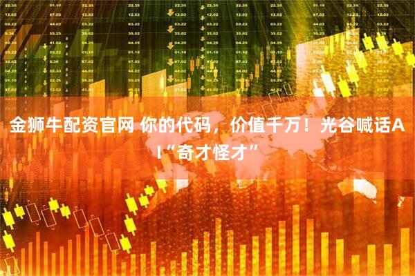 金狮牛配资官网 你的代码，价值千万！光谷喊话AI“奇才怪才”