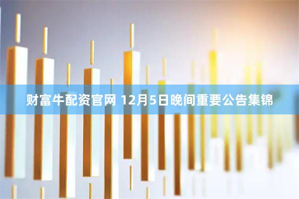 财富牛配资官网 12月5日晚间重要公告集锦