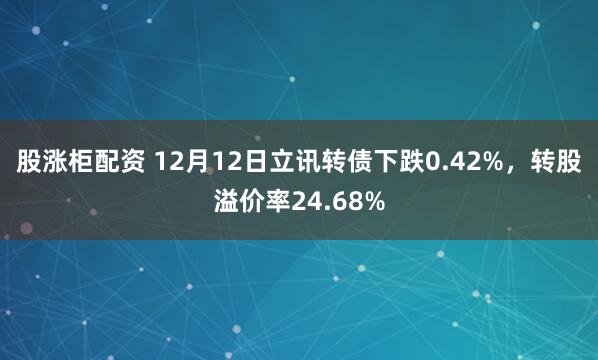 股涨柜配资 12月12日立讯转债下跌0.42%，转股溢价率24.68%