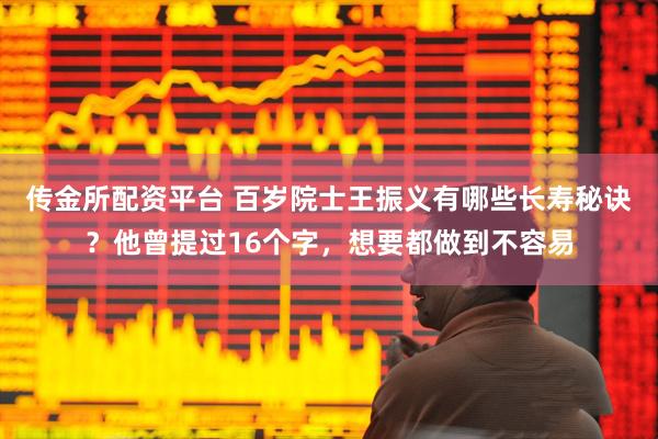 传金所配资平台 百岁院士王振义有哪些长寿秘诀？他曾提过16个字，想要都做到不容易