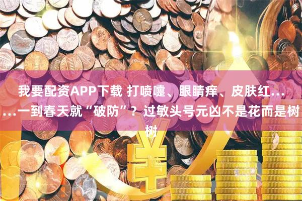 我要配资APP下载 打喷嚏、眼睛痒、皮肤红……一到春天就“破防”？过敏头号元凶不是花而是树