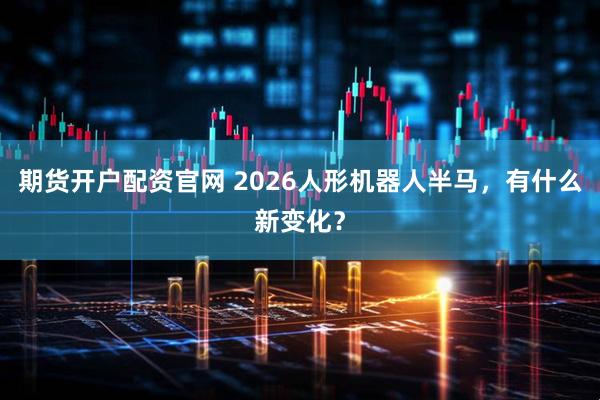 期货开户配资官网 2026人形机器人半马，有什么新变化？