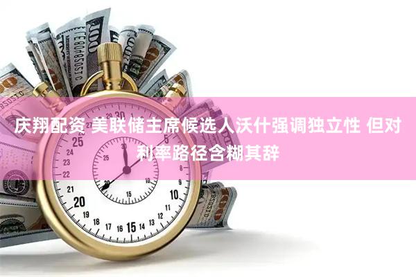 庆翔配资 美联储主席候选人沃什强调独立性 但对利率路径含糊其辞