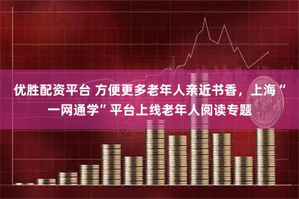 优胜配资平台 方便更多老年人亲近书香，上海“一网通学”平台上线老年人阅读专题