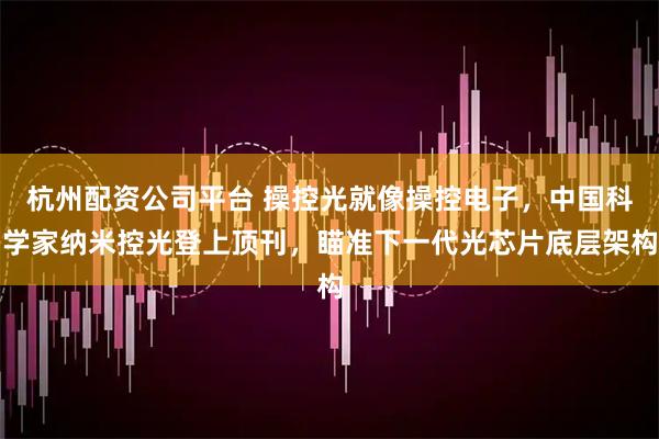 杭州配资公司平台 操控光就像操控电子，中国科学家纳米控光登上顶刊，瞄准下一代光芯片底层架构
