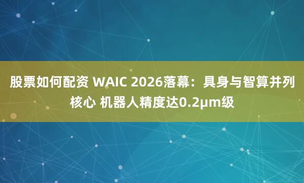 股票如何配资 WAIC 2026落幕：具身与智算并列核心 机器人精度达0.2μm级