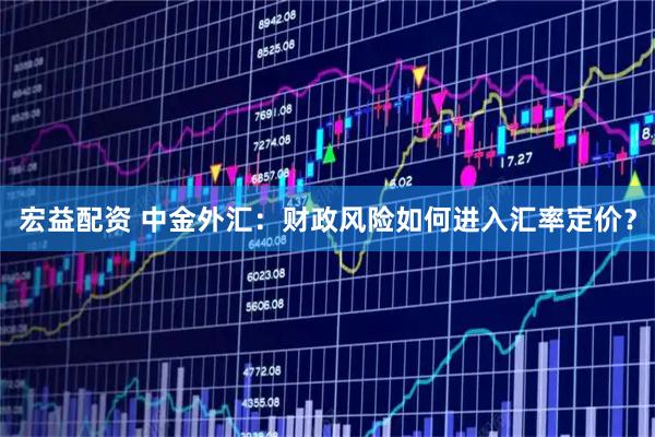 宏益配资 中金外汇：财政风险如何进入汇率定价？